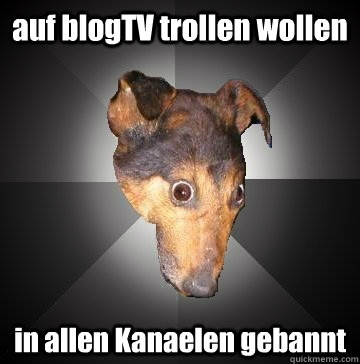 auf blogTV trollen wollen in allen Kanaelen gebannt  Depression Dog