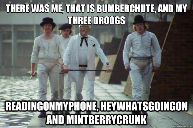 There was me, that is Bumberchute, and my three droogs readingonmyphone, heywhatsgoingon and mintberrycrunk  