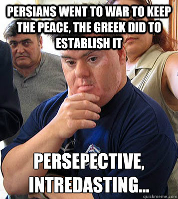 persians went to war to keep the peace, the greek did to establish it persepective,
intredasting... - persians went to war to keep the peace, the greek did to establish it persepective,
intredasting...  intredasting