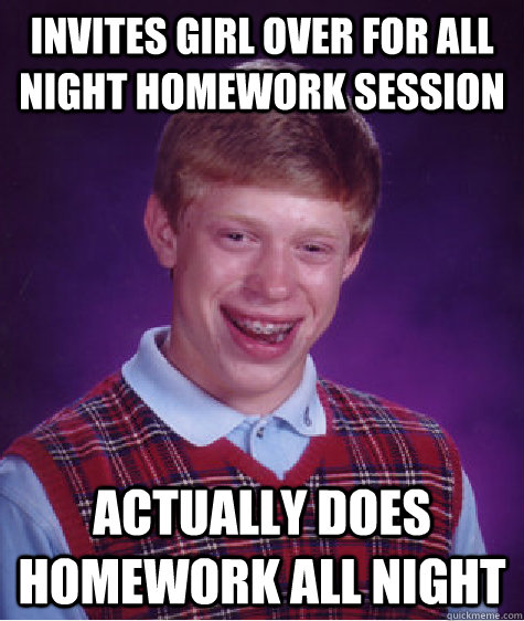 Invites Girl over for all night homework session Actually does homework all night  Bad Luck Brian