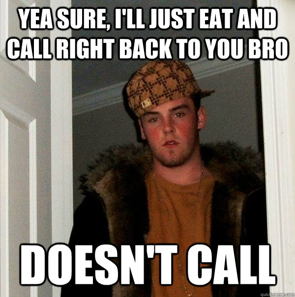 yea sure, i'll just eat and call right back to you bro doesn't call  Scumbag Steve