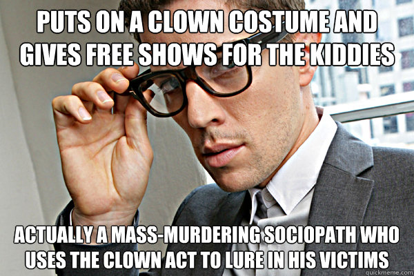 puts on a clown costume and gives free shows for the kiddies actually a mass-murdering sociopath who uses the clown act to lure in his victims  