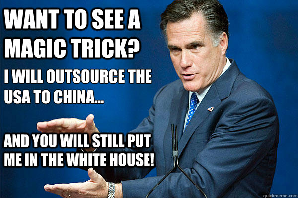 I will outsource the USA to China...

 And you will still put me in the White House! Want to see a magic trick?  Mitt Romney