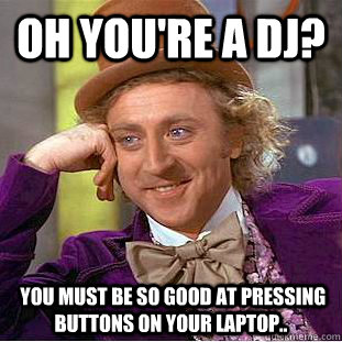 Oh you're a dj?  You must be so good at pressing buttons on your laptop.. - Oh you're a dj?  You must be so good at pressing buttons on your laptop..  Condescending Wonka