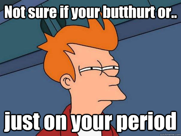 Not sure if your butthurt or.. just on your period  Futurama Fry