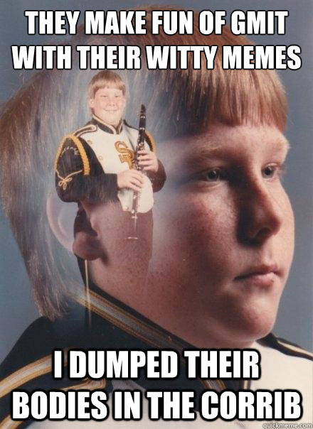 they make fun of gmit with their witty memes I dumped their bodies in the corrib  PTSD Clarinet Boy