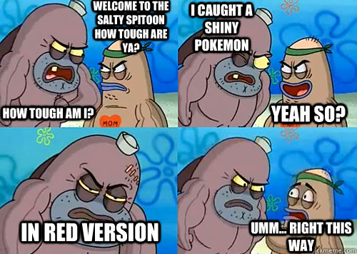 Welcome to the Salty Spitoon how tough are ya? HOW TOUGH AM I? I caught a shiny Pokemon In Red version  Umm... Right this way Yeah so?  
