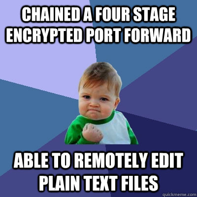 Chained a four stage encrypted port forward Able to remotely edit plain text files  Success Kid