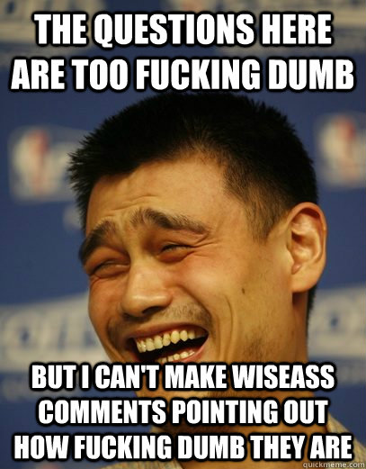 THE QUESTIONS HERE ARE TOO FUCKING DUMB BUT I CAN'T MAKE WISEASS COMMENTS POINTING OUT HOW FUCKING DUMB THEY ARE - THE QUESTIONS HERE ARE TOO FUCKING DUMB BUT I CAN'T MAKE WISEASS COMMENTS POINTING OUT HOW FUCKING DUMB THEY ARE  Yao Ming