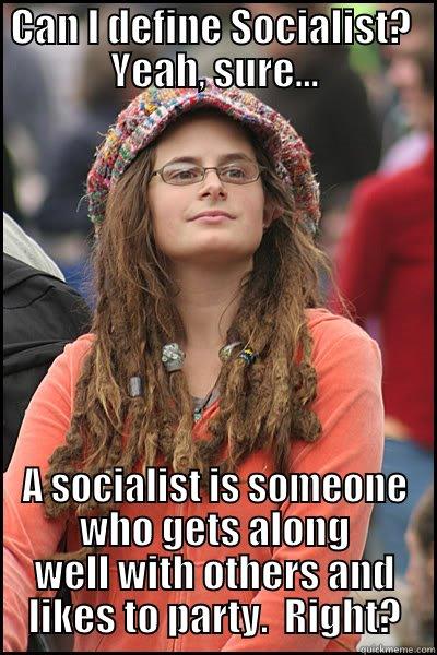 CAN I DEFINE SOCIALIST?  YEAH, SURE... A SOCIALIST IS SOMEONE WHO GETS ALONG WELL WITH OTHERS AND LIKES TO PARTY.  RIGHT? College Liberal