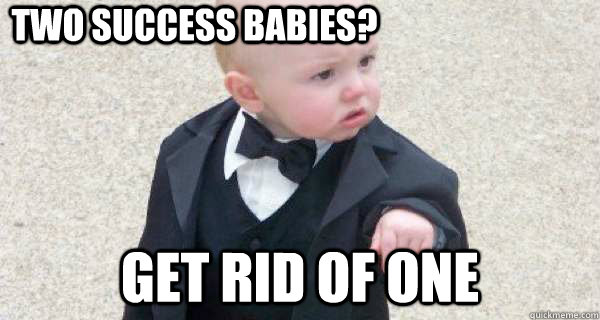 Two success babies? Get rid of one  