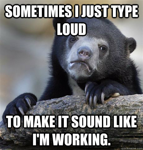 Sometimes I just type loud to make it sound like I'm working.   Confession Bear