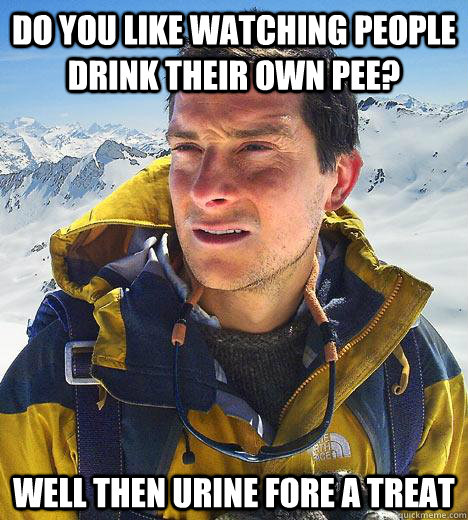 Do you like watching people drink their own pee? Well then urine fore a treat - Do you like watching people drink their own pee? Well then urine fore a treat  Bear Grylls