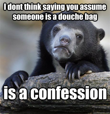 I dont think saying you assume someone is a douche bag is a confession  Confession Bear