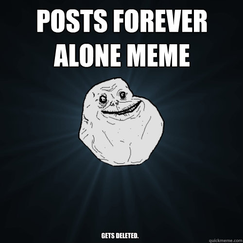 posts forever alone meme Gets deleted.  Forever Alone