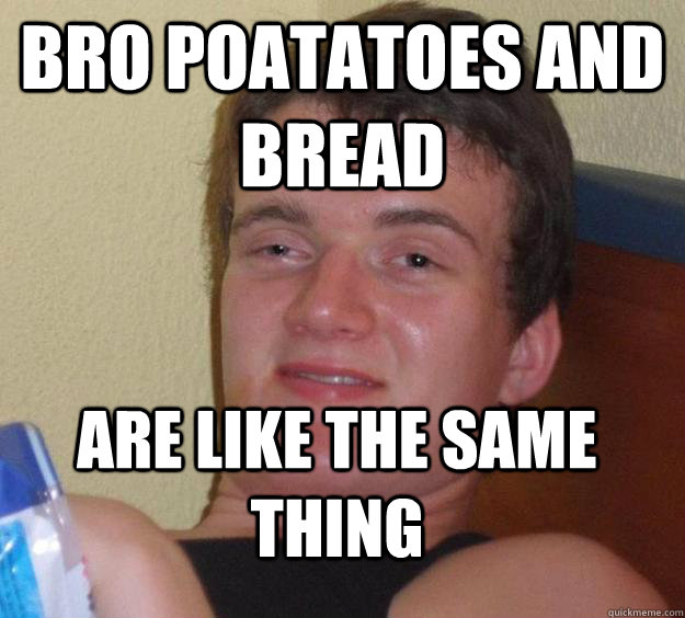 bro poatatoes and bread are like the same thing  10 Guy