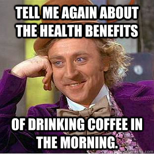 Tell me again about the health benefits of drinking coffee in the morning. - Tell me again about the health benefits of drinking coffee in the morning.  Condescending Wonka