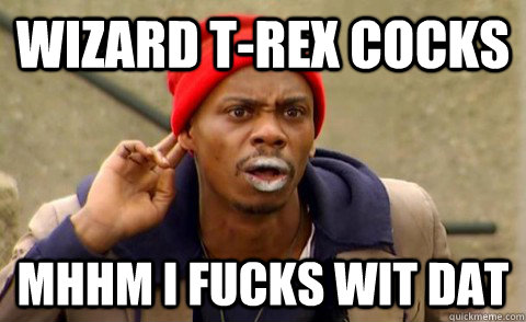 wizard t-rex cocks mhhm i fucks wit dat  