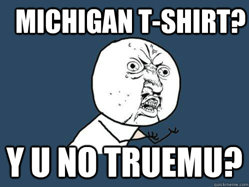 Michigan T-shirt? Y u no TRUEMU?  Y U No