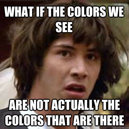 What if the colors we see are not actually the colors that are there - What if the colors we see are not actually the colors that are there  conspiracy keanu