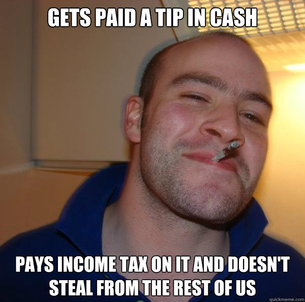 Gets paid a tip in cash Pays income tax on it and doesn't steal from the rest of us - Gets paid a tip in cash Pays income tax on it and doesn't steal from the rest of us  Misc