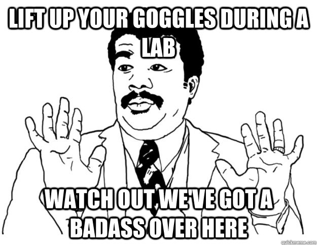 Lift up your goggles during a lab Watch out we've got a badass over here  Watch out we got a badass over here