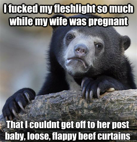 I fucked my fleshlight so much while my wife was pregnant That I couldnt get off to her post baby, loose, flappy beef curtains  Confession Bear