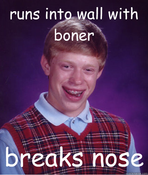 runs into wall with boner breaks nose  Unlucky Brian