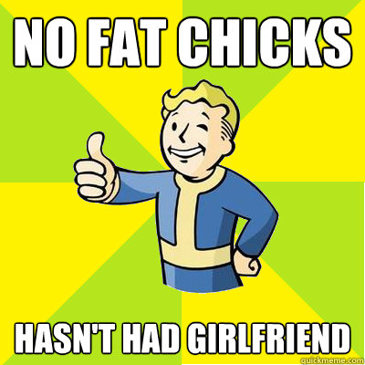 No fat chicks Hasn't had girlfriend  Fallout new vegas