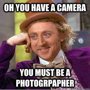 Oh you have a camera you must be a photogrpapher - Oh you have a camera you must be a photogrpapher  willy wonka