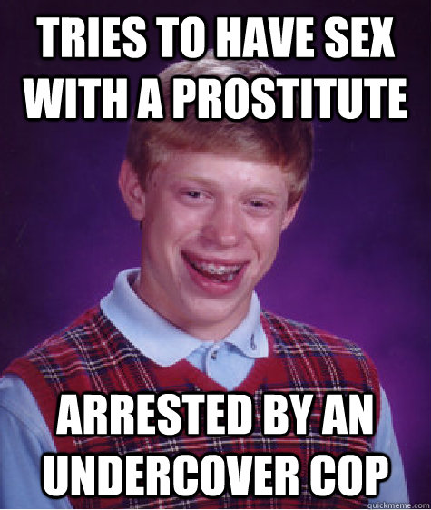 Tries to have sex with a prostitute Arrested by an undercover cop  Bad Luck Brian