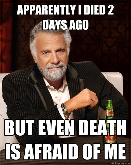 apparently i died 2 days ago but even death is afraid of me  The Most Interesting Man In The World