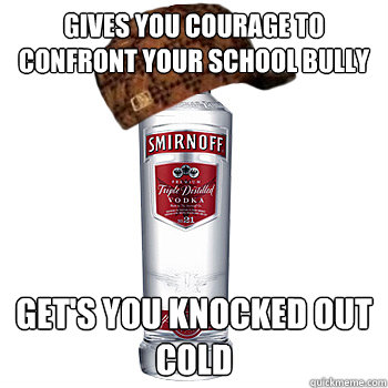 gives you courage to CONFRONT YOUR SCHOOL BULLY GET'S YOU KNOCKED OUT COLD  Scumbag Alcohol