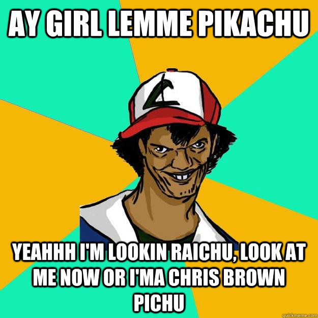 AY GIRL LEMME PIKACHU Yeahhh I'm lookin Raichu, look at me now or I'ma Chris Brown Pichu  Ash Pedreiro