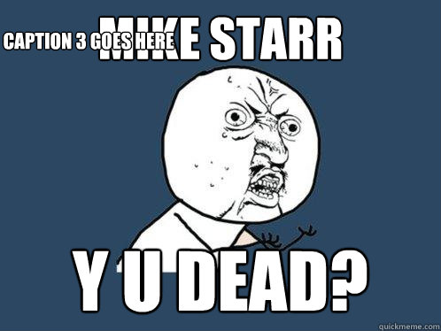 Mike Starr y u dead? Caption 3 goes here  Y U No