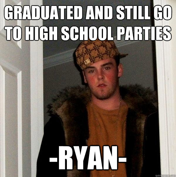 Graduated and still go to high school parties -Ryan-  Scumbag Steve