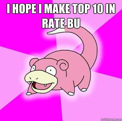 I hope i make top 10 in rate bu   Slowpoke