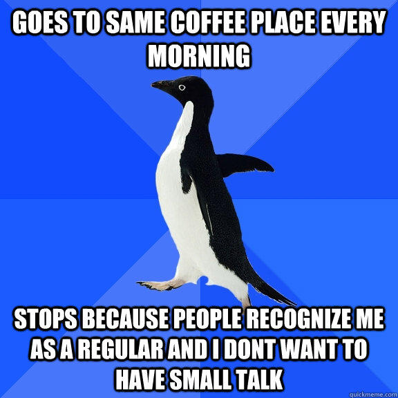 Goes to same coffee place every morning Stops because people recognize me as a regular and I dont want to have small talk  Socially Awkward Penguin