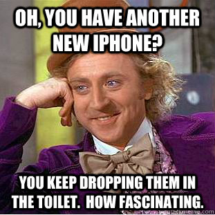 Oh, you have another new iphone? You keep dropping them in the toilet.  How fascinating.  Condescending Wonka