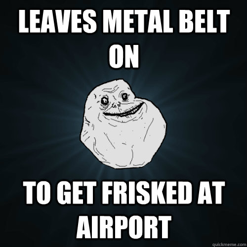 Leaves metal belt on to get frisked at airport  Forever Alone