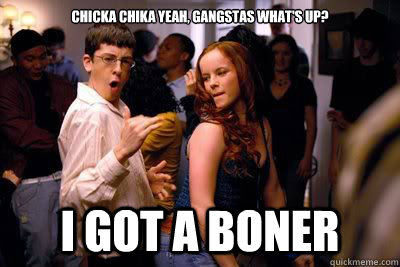 Chicka Chika Yeah, Gangstas What's up? I got a boner  McLovin