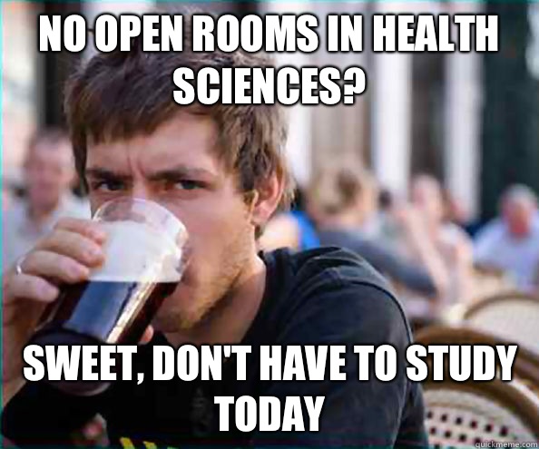 No open rooms in health sciences? Sweet, don't have to study today  Lazy College Senior