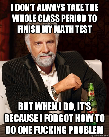 i don't always take the whole class period to finish my math test but when I do, it's because i forgot how to do one fucking problem  The Most Interesting Man In The World