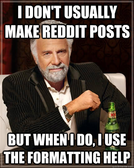 I don't usually make reddit posts But when i do, i use the formatting help  Dos Equis man