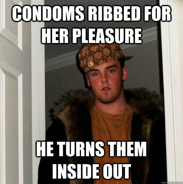 Condoms Ribbed For Her Pleasure He Turns Them Inside Out Scumbag Steve Quickmeme 