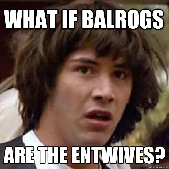 what if balrogs are the entwives?  conspiracy keanu