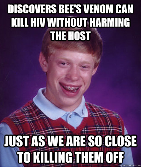 Discovers Bee's venom can kill HIV without harming the host just as we are so close to killing them off  Bad Luck Brian