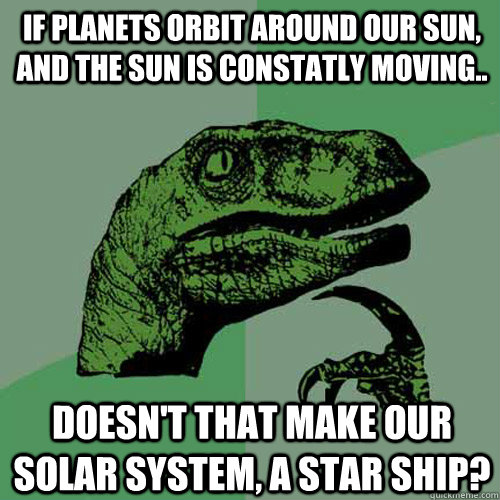 If planets orbit around our sun, and the sun is constatly moving.. Doesn't that make our solar system, a Star Ship? - If planets orbit around our sun, and the sun is constatly moving.. Doesn't that make our solar system, a Star Ship?  Philosoraptor