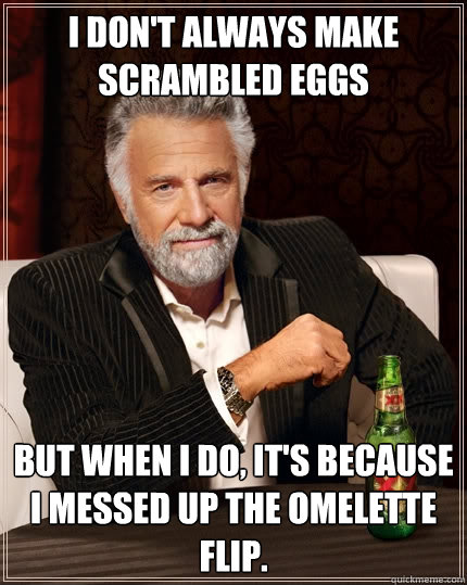 I don't always make scrambled eggs But when I do, it's because I messed up the omelette flip. - I don't always make scrambled eggs But when I do, it's because I messed up the omelette flip.  The Most Interesting Man In The World