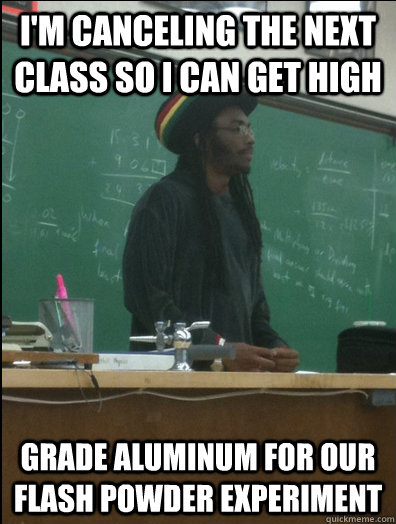 I'm canceling the next class so i can get high grade aluminum for our flash powder experiment  Rasta Science Teacher